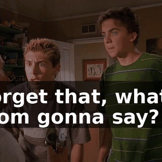 Forget that, what's mom gonna say?