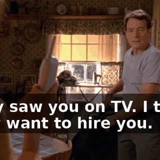 They saw you on TV. I think they want to hire you.