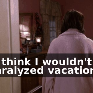 You think I wouldn't like a paralyzed vacation,