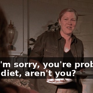 Oh, I'm sorry, you're probably on a diet, aren't you?