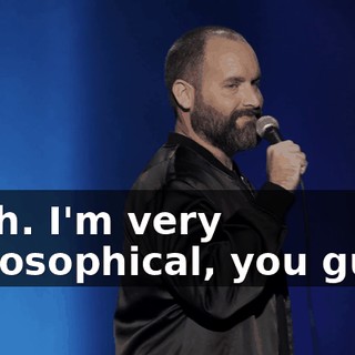 Yeah. I'm very philosophical, you guys.
