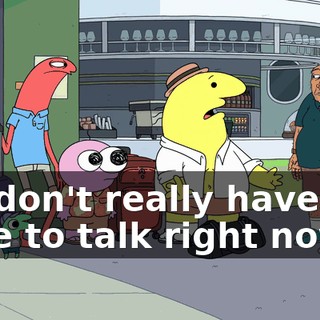 we don't really have the time to talk right now.