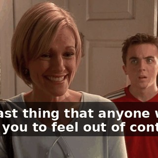The last thing that anyone wants is for you to feel out of control.