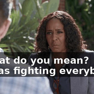 -What do you mean? -I was fighting everybody