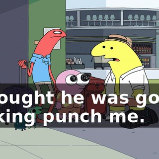 I thought he was gonna fucking punch me.