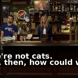 - We're not cats. - So, then, how could we...