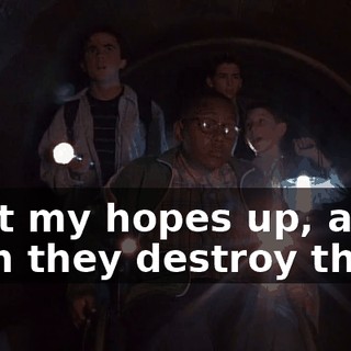 I get my hopes up, and then they destroy them.