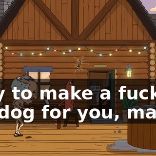 I try to make a fucking hotdog for you, man!