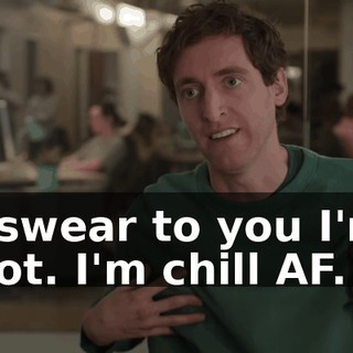 I swear to you I'm not. I'm chill AF.