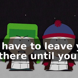 We have to leave you up there until you die