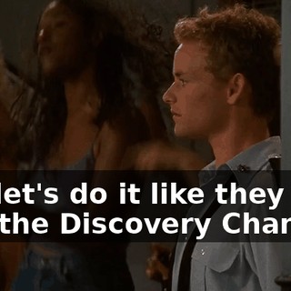 ♪ So let's do it like they do On the Discovery Channel ♪