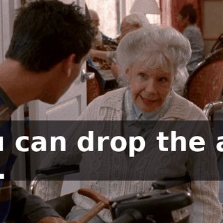You can drop the act, kid.