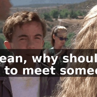 I mean, why should I get to meet someone
