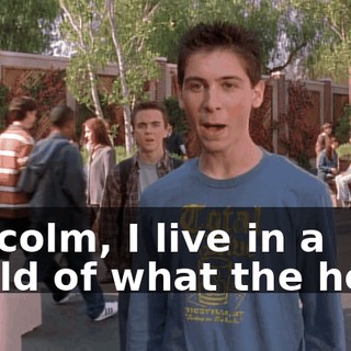 Malcolm, I live in a world of what the hells.