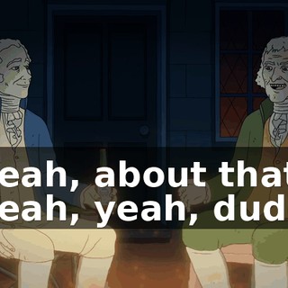 -Yeah, about that. -Yeah, yeah, dude.