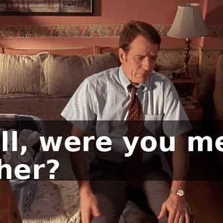 Well, were you mean to her?