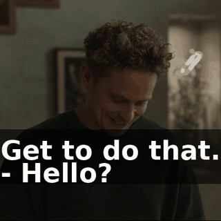 Get to do that. - Hello?