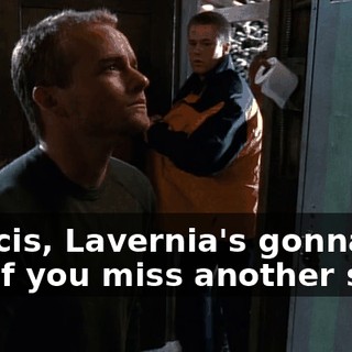 Francis, Lavernia's gonna kill you if you miss another shift.