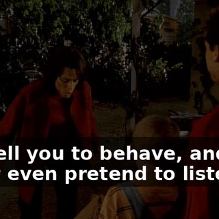 We tell you to behave, and you don't even pretend to listen!