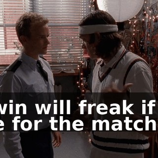Edwin will freak if I'm late for the match.