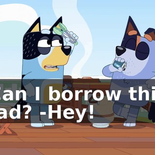 -Can I borrow this, Dad? -Hey!