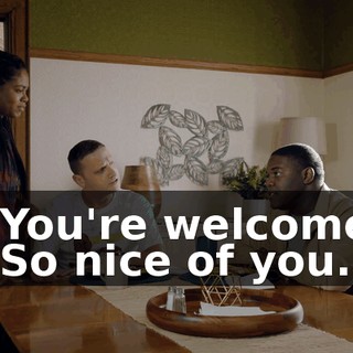 - You're welcome. - So nice of you.