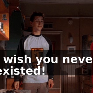 I wish you never existed!