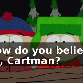 Now do you believe us, Cartman?