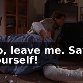 No, leave me. Save yourself!
