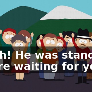 Yeah! He was standing there waiting for you