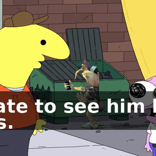 I hate to see him like this.