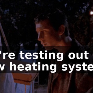 We're testing out our new heating system.