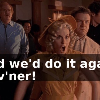 And we'd do it again, Guv'ner!