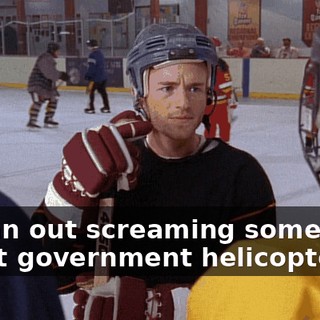 He ran out screaming something about government helicopters