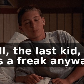 Well, the last kid, he was a freak anyways.