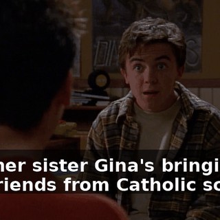 And her sister Gina's bringing her friends from Catholic school.
