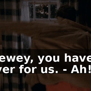 - Dewey, you have to cover for us. - Ah!