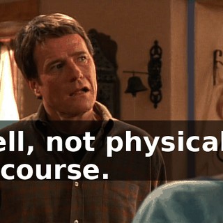 Well, not physically, of course.