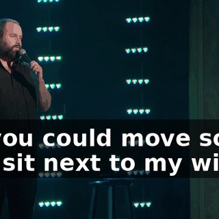 "...you could move so I can sit next to my wife?"