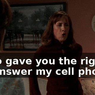 Who gave you the right to answer my cell phone?