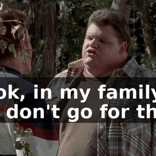 Look, in my family... we don't go for that.