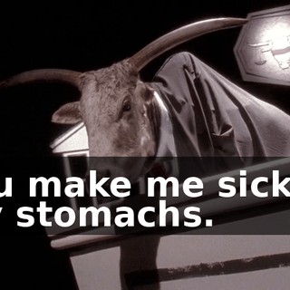 You make me sick to my stomachs.
