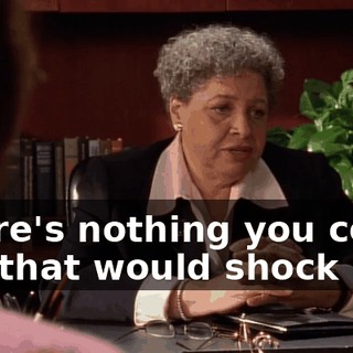 There's nothing you could say that would shock me.