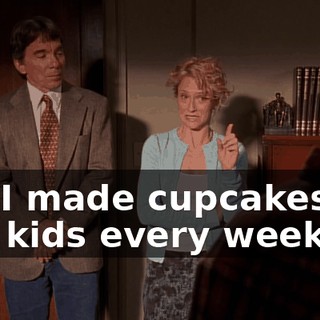 but I made cupcakes for you kids every week.