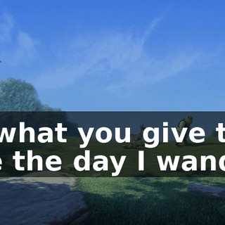 Is what you give to me the day I wander