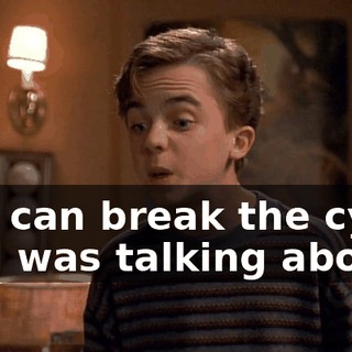 You can break the cycle Dad was talking about.