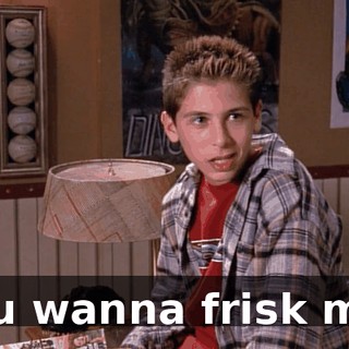 You wanna frisk me?