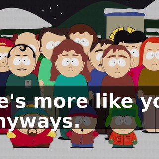 He's more like you anyways.