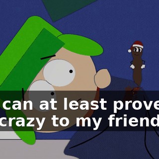 So I can at least prove I'm not crazy to my friends.