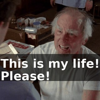 This is my life! Please!